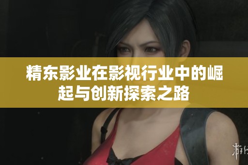 精东影业在影视行业中的崛起与创新探索之路