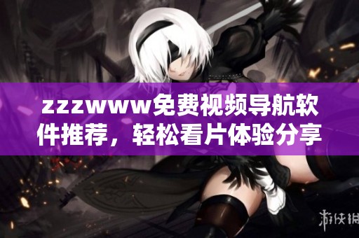 zzzwww免费视频导航软件推荐，轻松看片体验分享