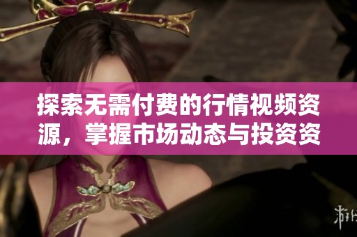 探索无需付费的行情视频资源，掌握市场动态与投资资讯