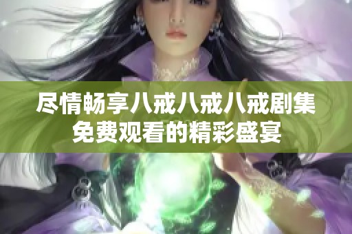 尽情畅享八戒八戒八戒剧集免费观看的精彩盛宴