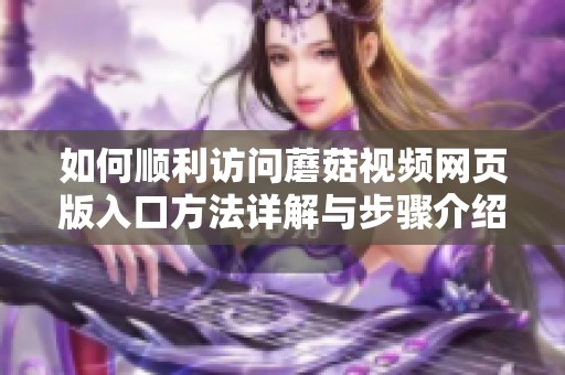 如何顺利访问蘑菇视频网页版入口方法详解与步骤介绍
