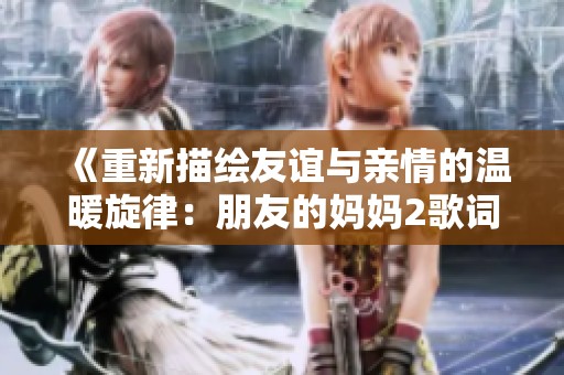 《重新描绘友谊与亲情的温暖旋律：朋友的妈妈2歌词感悟》