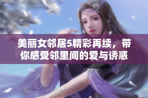 美丽女邻居5精彩再续，带你感受邻里间的爱与诱惑
