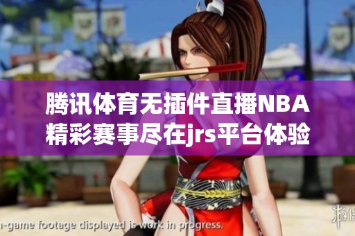 腾讯体育无插件直播NBA精彩赛事尽在jrs平台体验-天天享受篮球盛宴