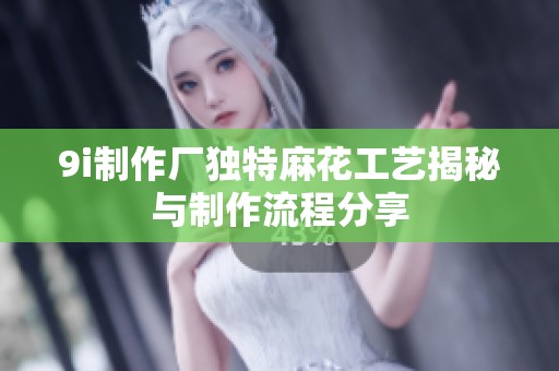 9i制作厂独特麻花工艺揭秘与制作流程分享