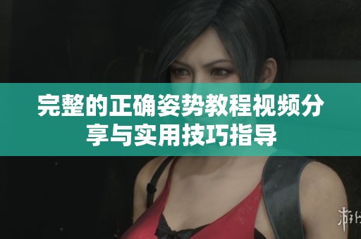完整的正确姿势教程视频分享与实用技巧指导