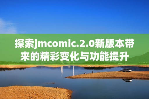 探索jmcomic.2.0新版本带来的精彩变化与功能提升