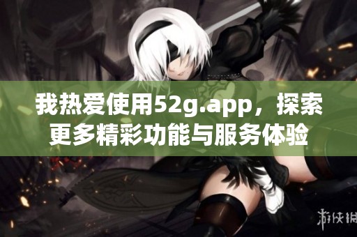 我热爱使用52g.app，探索更多精彩功能与服务体验