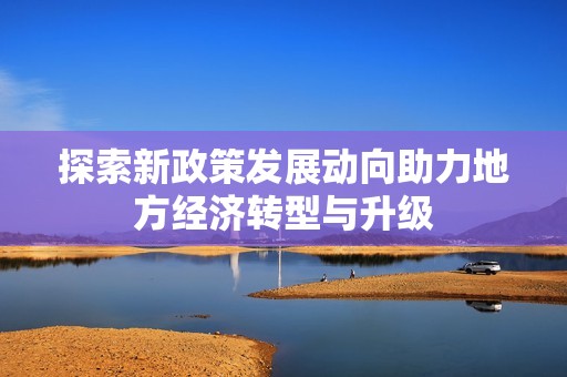 探索新政策发展动向助力地方经济转型与升级