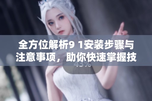 全方位解析9 1安装步骤与注意事项，助你快速掌握技巧