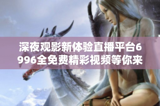 深夜观影新体验直播平台6996全免费精彩视频等你来瞧