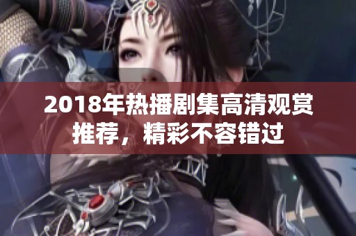 2018年热播剧集高清观赏推荐，精彩不容错过