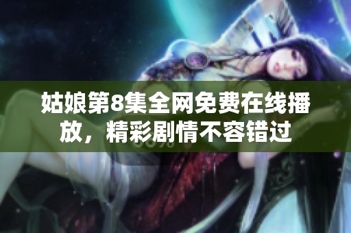 姑娘第8集全网免费在线播放，精彩剧情不容错过