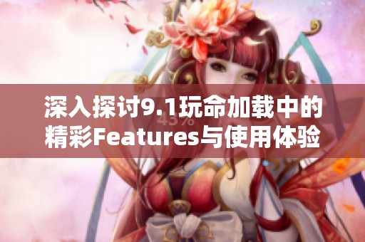深入探讨9.1玩命加载中的精彩Features与使用体验