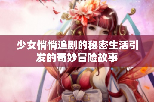 少女悄悄追剧的秘密生活引发的奇妙冒险故事