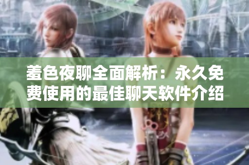 羞色夜聊全面解析：永久免费使用的最佳聊天软件介绍