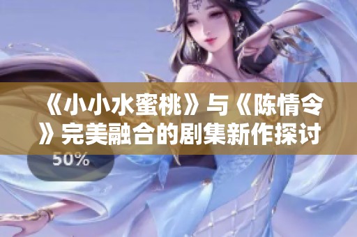 《小小水蜜桃》与《陈情令》完美融合的剧集新作探讨