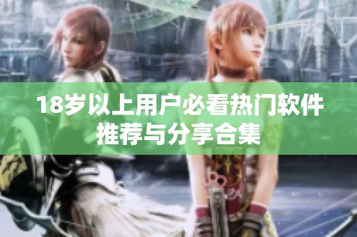 18岁以上用户必看热门软件推荐与分享合集