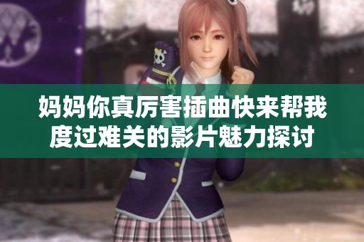 妈妈你真厉害插曲快来帮我度过难关的影片魅力探讨