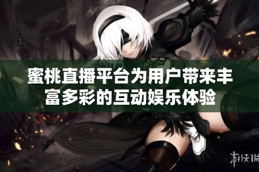 蜜桃直播平台为用户带来丰富多彩的互动娱乐体验