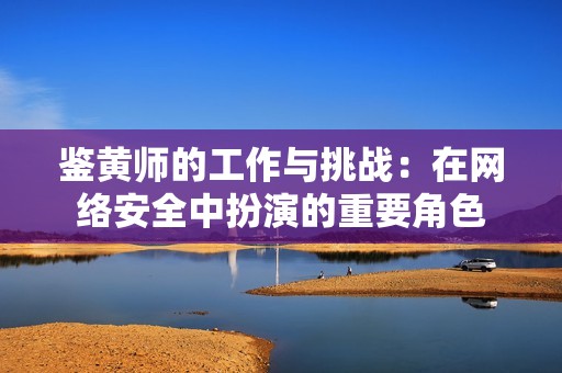鉴黄师的工作与挑战：在网络安全中扮演的重要角色