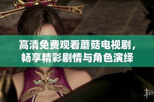 高清免费观看蘑菇电视剧，畅享精彩剧情与角色演绎