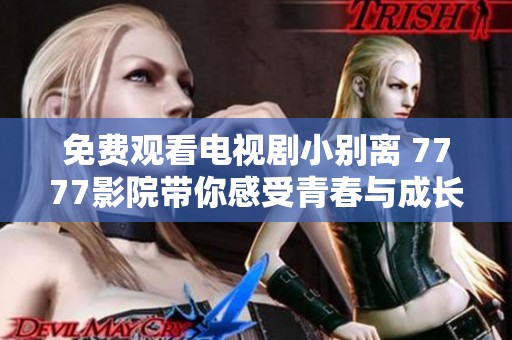 免费观看电视剧小别离 7777影院带你感受青春与成长的故事