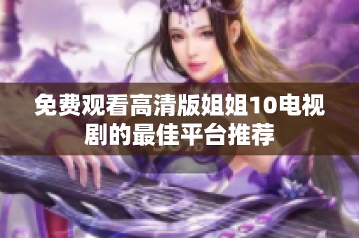 免费观看高清版姐姐10电视剧的最佳平台推荐