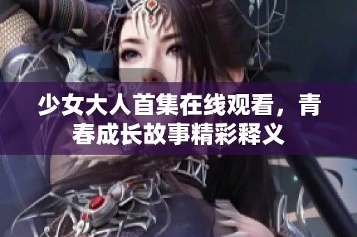 少女大人首集在线观看，青春成长故事精彩释义