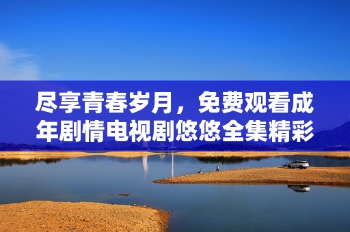 尽享青春岁月，免费观看成年剧情电视剧悠悠全集精彩内容