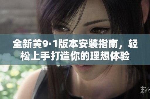 全新黄9·1版本安装指南，轻松上手打造你的理想体验