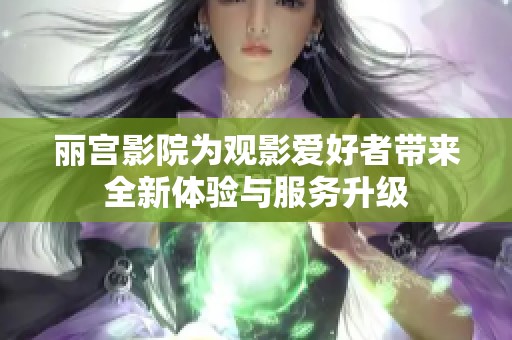 丽宫影院为观影爱好者带来全新体验与服务升级