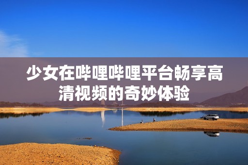 少女在哔哩哔哩平台畅享高清视频的奇妙体验