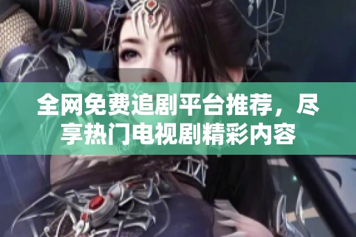 全网免费追剧平台推荐，尽享热门电视剧精彩内容