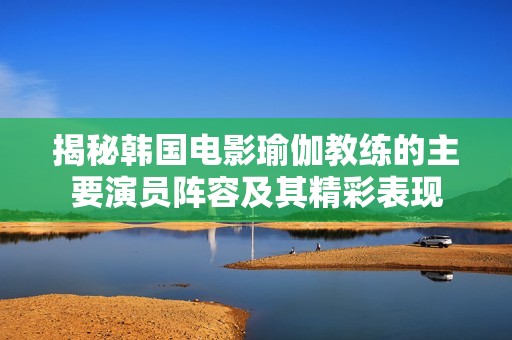 揭秘韩国电影瑜伽教练的主要演员阵容及其精彩表现