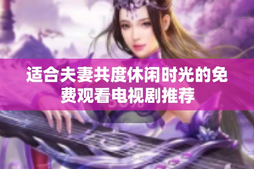 适合夫妻共度休闲时光的免费观看电视剧推荐