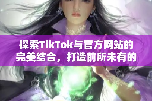 探索TikTok与官方网站的完美结合，打造前所未有的用户体验