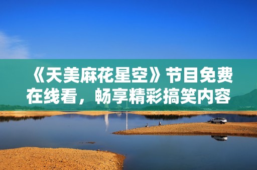 《天美麻花星空》节目免费在线看，畅享精彩搞笑内容！
