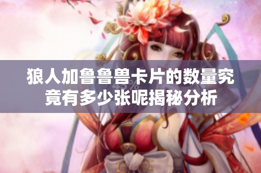 狼人加鲁鲁兽卡片的数量究竟有多少张呢揭秘分析