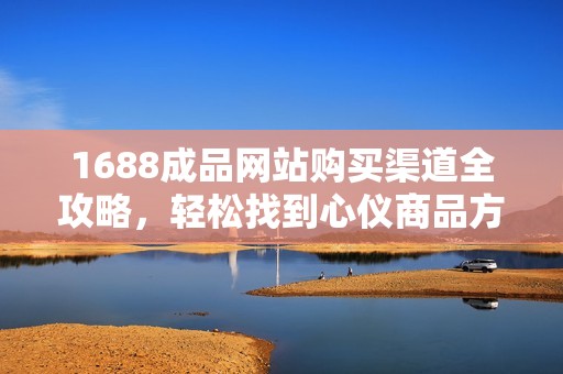 1688成品网站购买渠道全攻略，轻松找到心仪商品方法解析