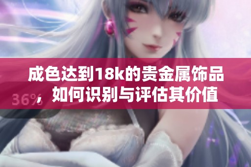 成色达到18k的贵金属饰品，如何识别与评估其价值