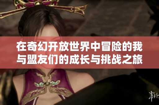 在奇幻开放世界中冒险的我与盟友们的成长与挑战之旅