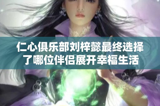仁心俱乐部刘梓懿最终选择了哪位伴侣展开幸福生活