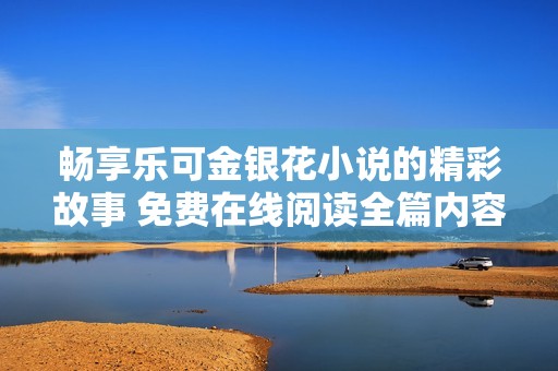 畅享乐可金银花小说的精彩故事 免费在线阅读全篇内容