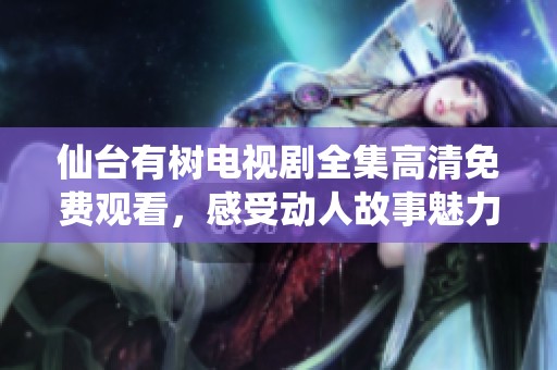 仙台有树电视剧全集高清免费观看，感受动人故事魅力