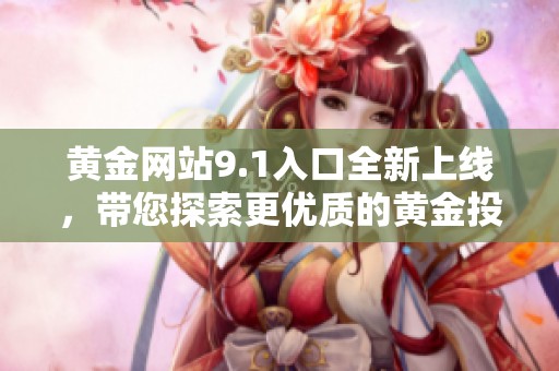 黄金网站9.1入口全新上线，带您探索更优质的黄金投资体验