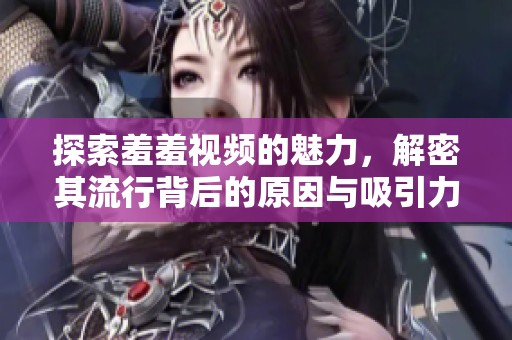 探索羞羞视频的魅力，解密其流行背后的原因与吸引力
