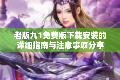 老版九1免费版下载安装的详细指南与注意事项分享