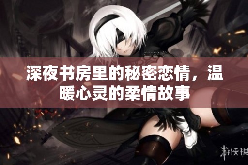 深夜书房里的秘密恋情，温暖心灵的柔情故事