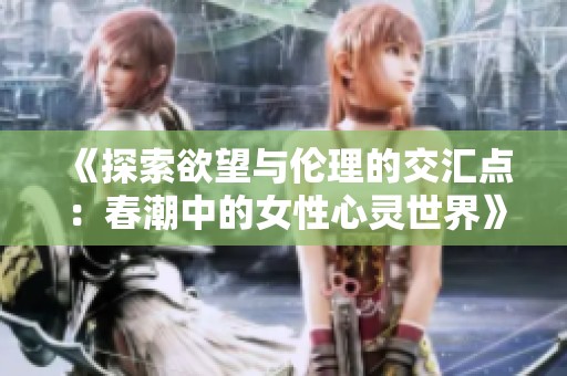 《探索欲望与伦理的交汇点：春潮中的女性心灵世界》